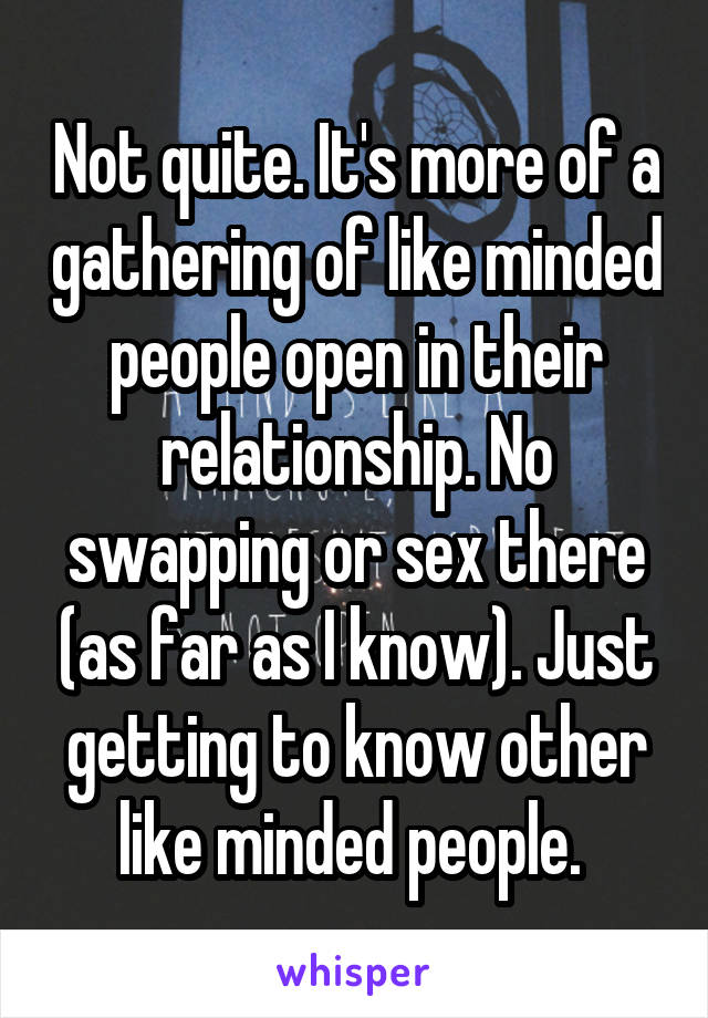 Not quite. It's more of a gathering of like minded people open in their relationship. No swapping or sex there (as far as I know). Just getting to know other like minded people. 