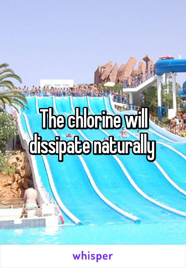 The chlorine will dissipate naturally 