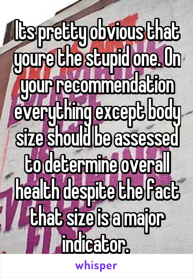 Its pretty obvious that youre the stupid one. On your recommendation everything except body size should be assessed to determine overall health despite the fact that size is a major indicator. 