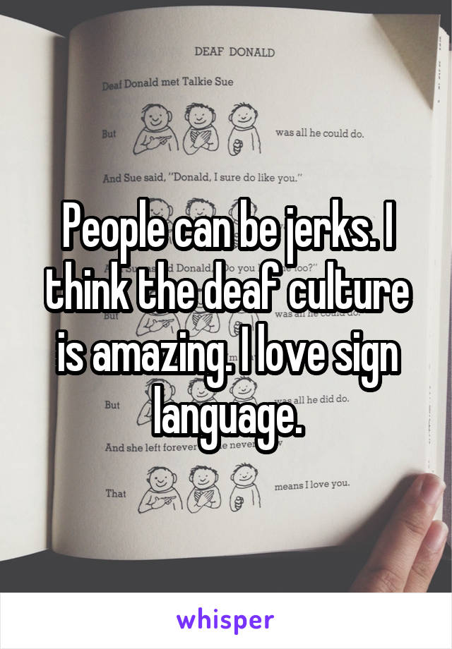 People can be jerks. I think the deaf culture is amazing. I love sign language.