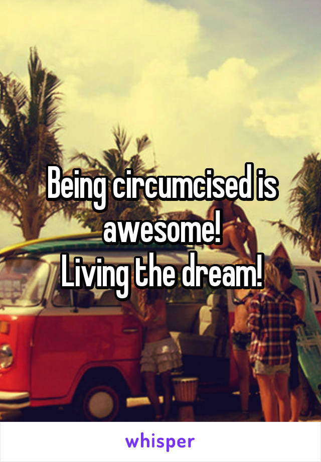 Being circumcised is awesome!
Living the dream!
