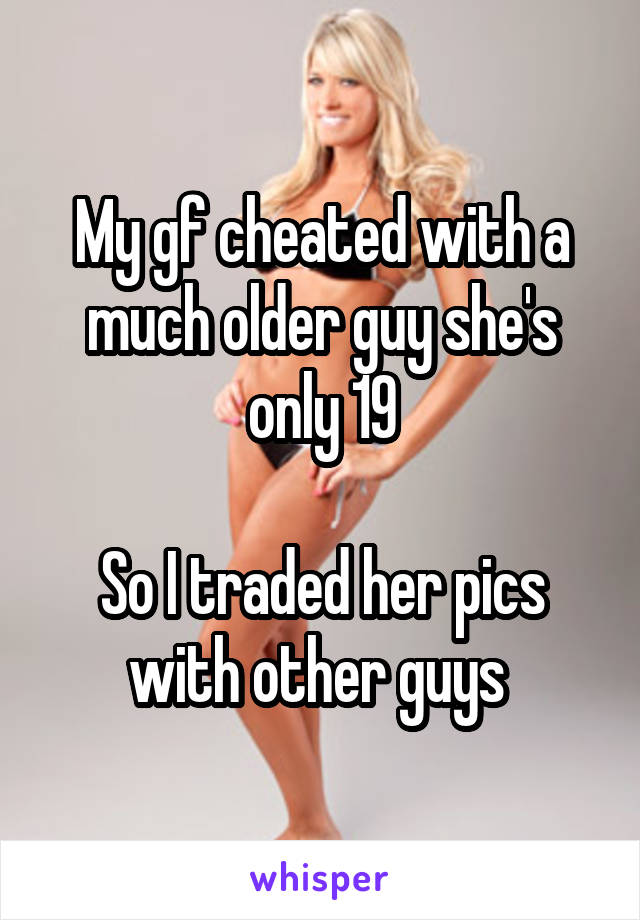 My gf cheated with a much older guy she's only 19

So I traded her pics with other guys 