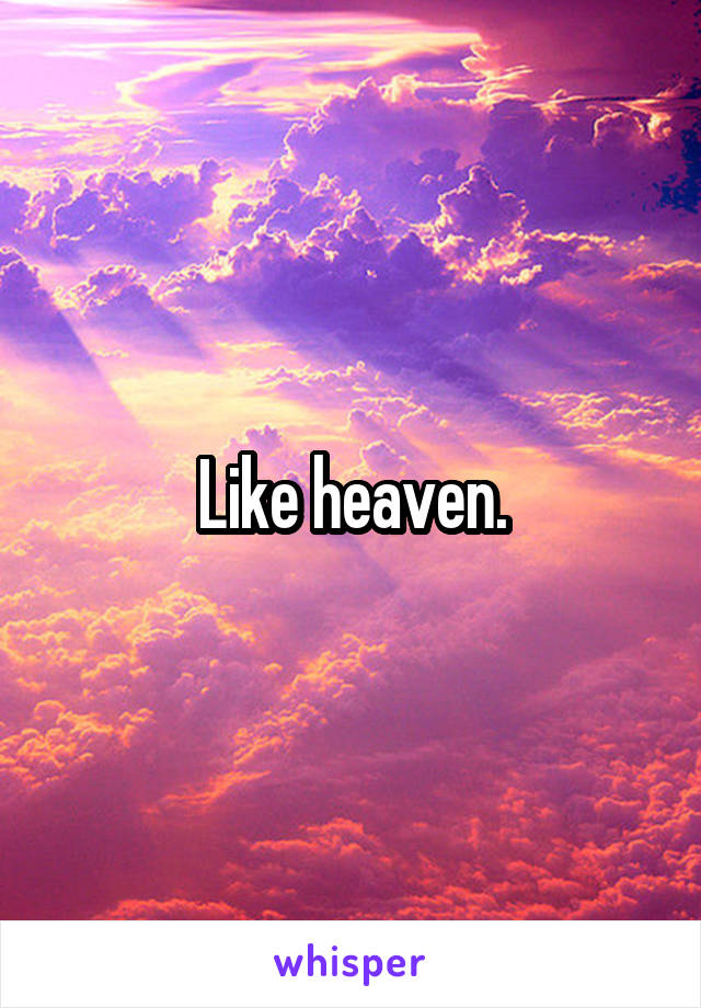 Like heaven.