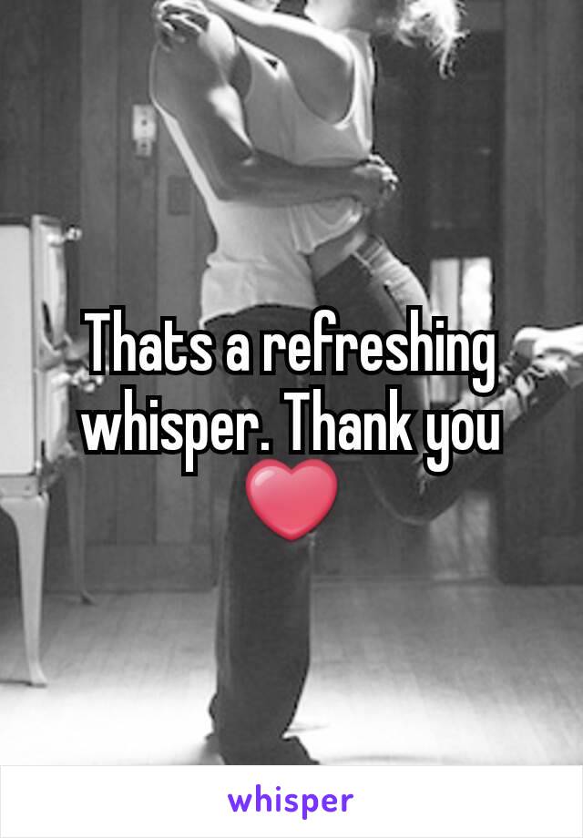 Thats a refreshing whisper. Thank you ❤