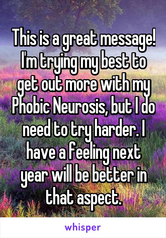 This is a great message! I'm trying my best to get out more with my Phobic Neurosis, but I do need to try harder. I have a feeling next year will be better in that aspect.