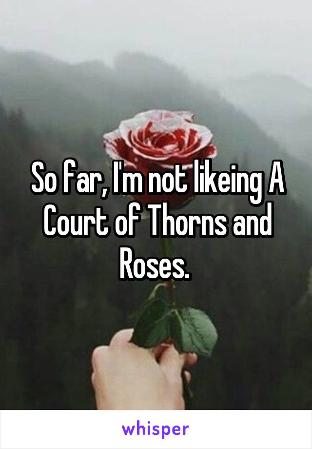 So far, I'm not likeing A Court of Thorns and Roses. 