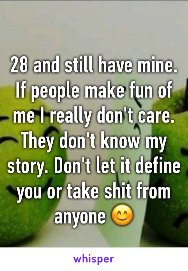 28 and still have mine. If people make fun of me I really don't care. They don't know my story. Don't let it define you or take shit from anyone 😊