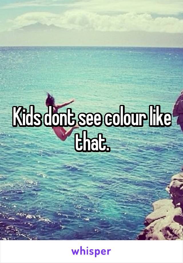Kids dont see colour like that.