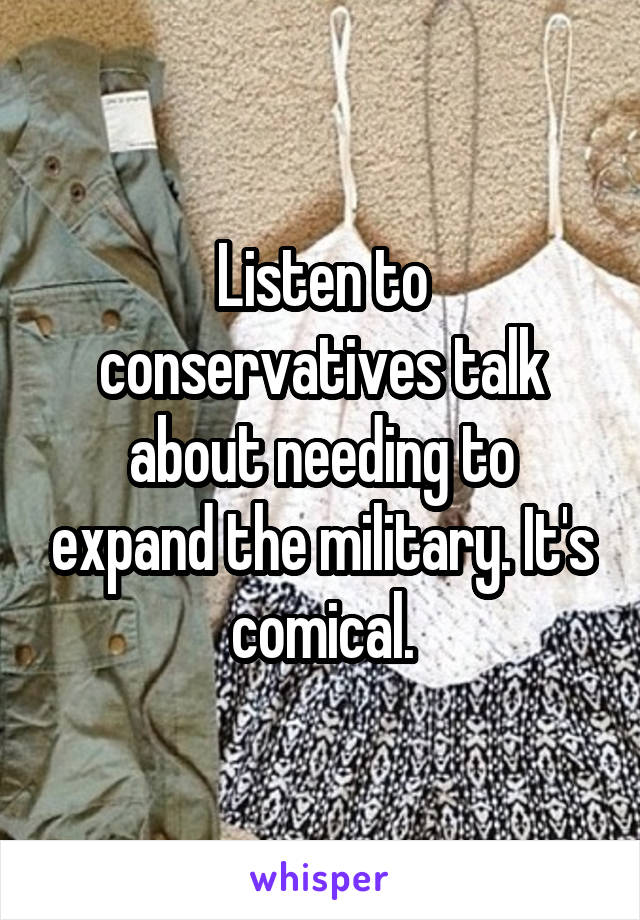 Listen to conservatives talk about needing to expand the military. It's comical.