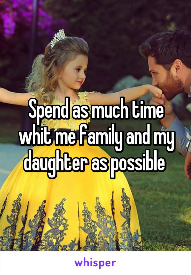 Spend as much time whit me family and my daughter as possible 