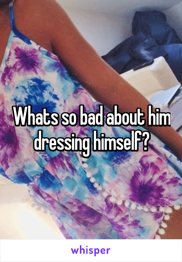 Whats so bad about him dressing himself?