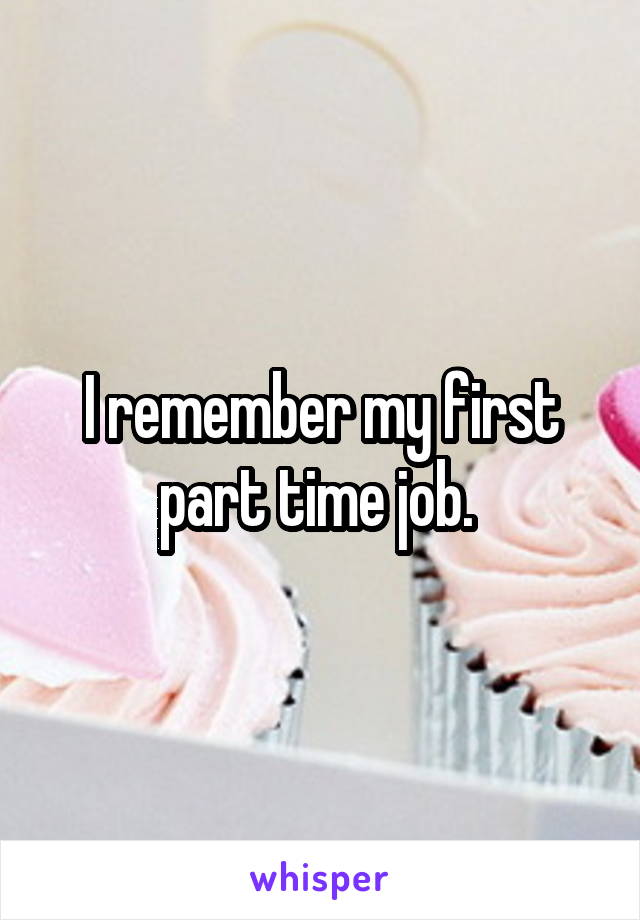 I remember my first part time job. 