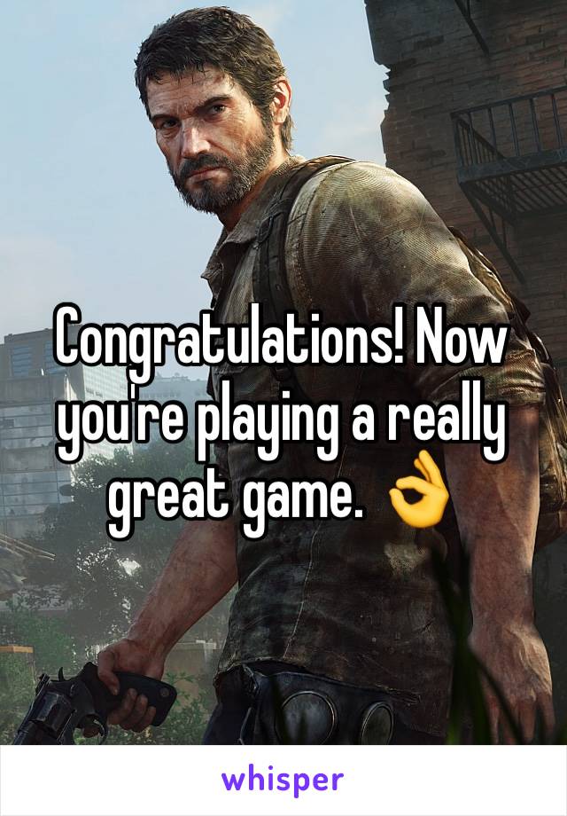 Congratulations! Now you're playing a really great game. 👌