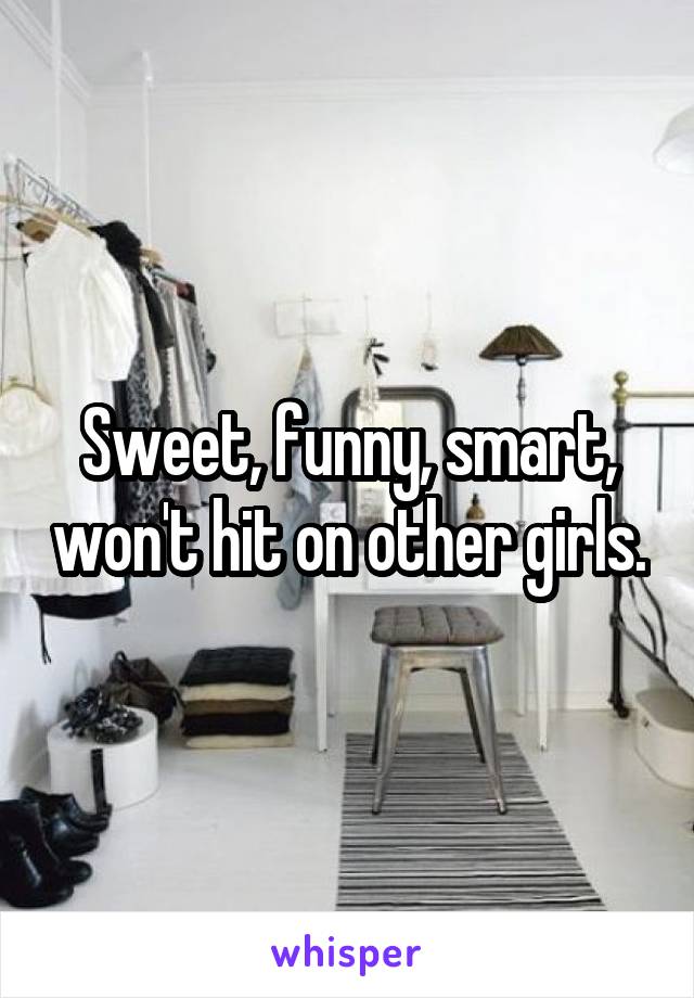 Sweet, funny, smart, won't hit on other girls.