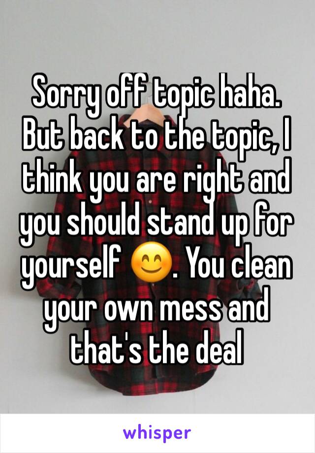 Sorry off topic haha. But back to the topic, I think you are right and you should stand up for yourself 😊. You clean your own mess and that's the deal 