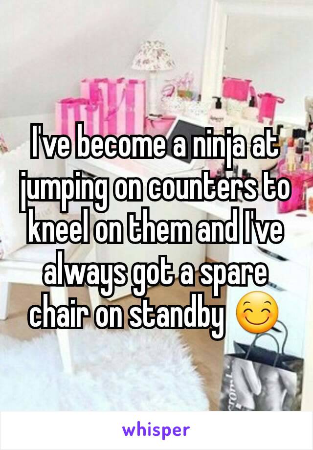 I've become a ninja at jumping on counters to kneel on them and I've always got a spare chair on standby 😊