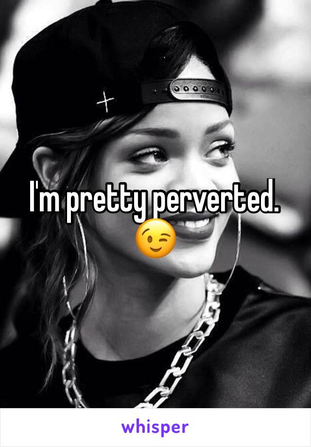 I'm pretty perverted. 😉