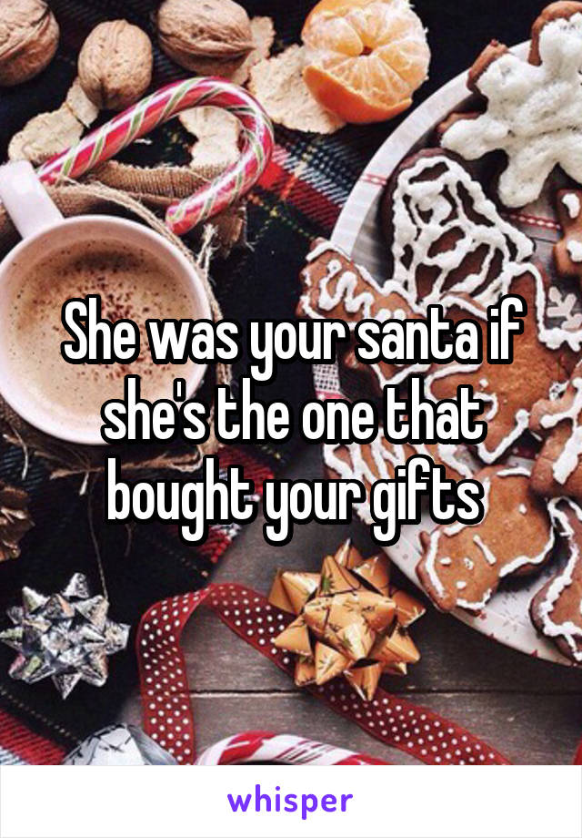She was your santa if she's the one that bought your gifts