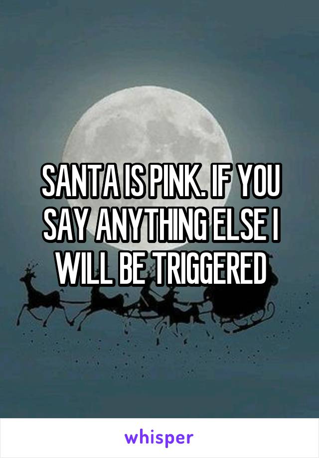 SANTA IS PINK. IF YOU SAY ANYTHING ELSE I WILL BE TRIGGERED
