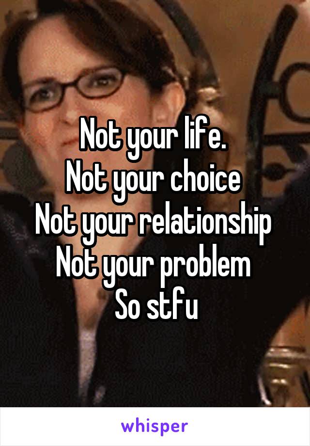 Not your life. 
Not your choice 
Not your relationship 
Not your problem 
So stfu