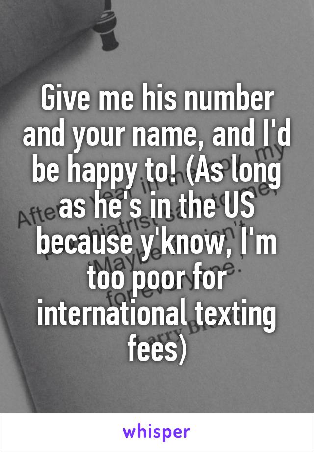 Give me his number and your name, and I'd be happy to! (As long as he's in the US because y'know, I'm too poor for international texting fees)
