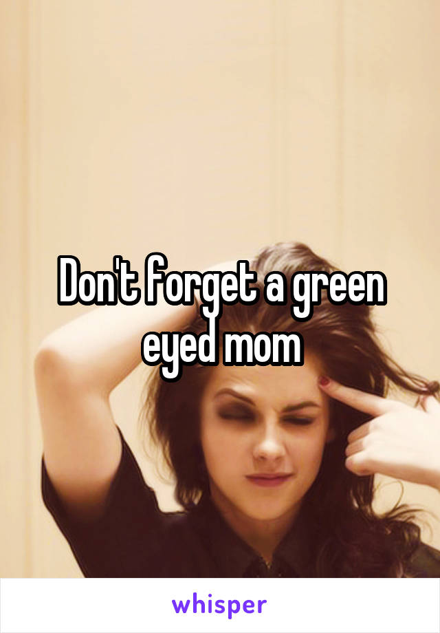 Don't forget a green eyed mom