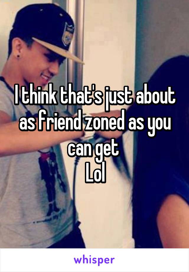 I think that's just about as friend zoned as you can get 
Lol