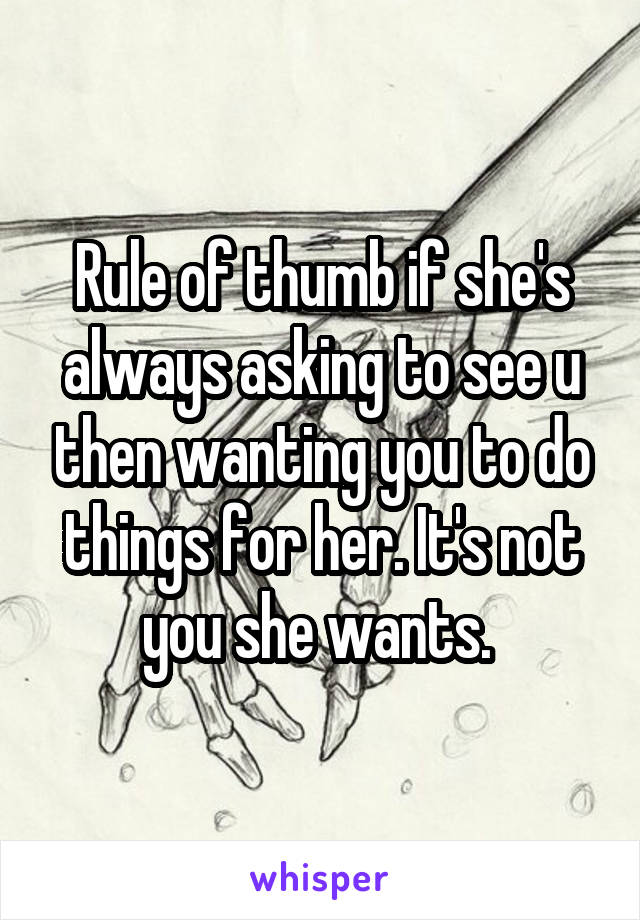 Rule of thumb if she's always asking to see u then wanting you to do things for her. It's not you she wants. 