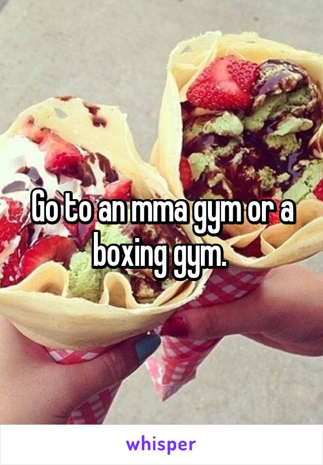 Go to an mma gym or a boxing gym. 