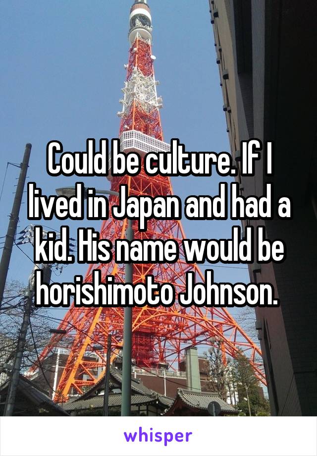 Could be culture. If I lived in Japan and had a kid. His name would be horishimoto Johnson. 