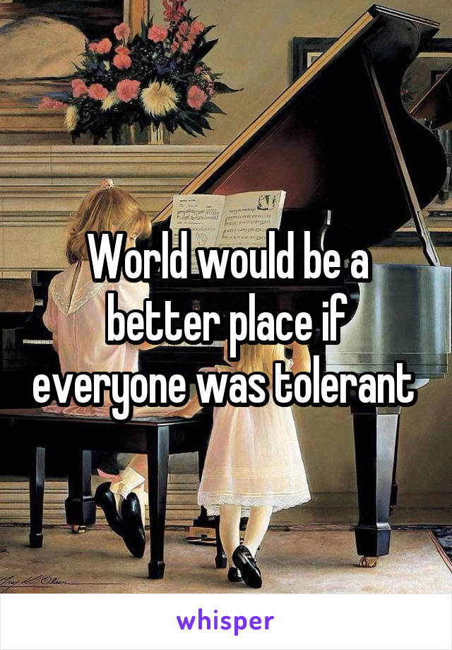 World would be a better place if everyone was tolerant 