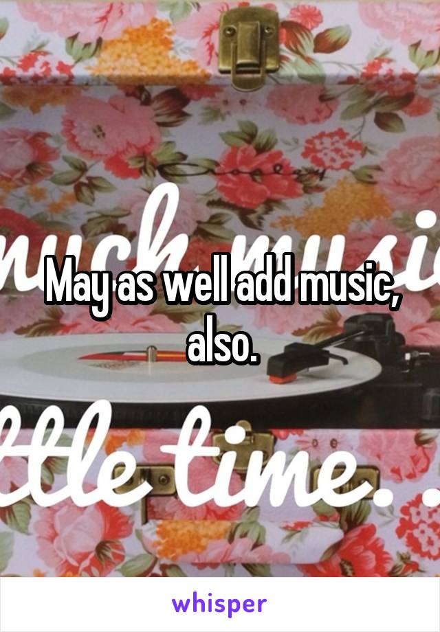 May as well add music, also.