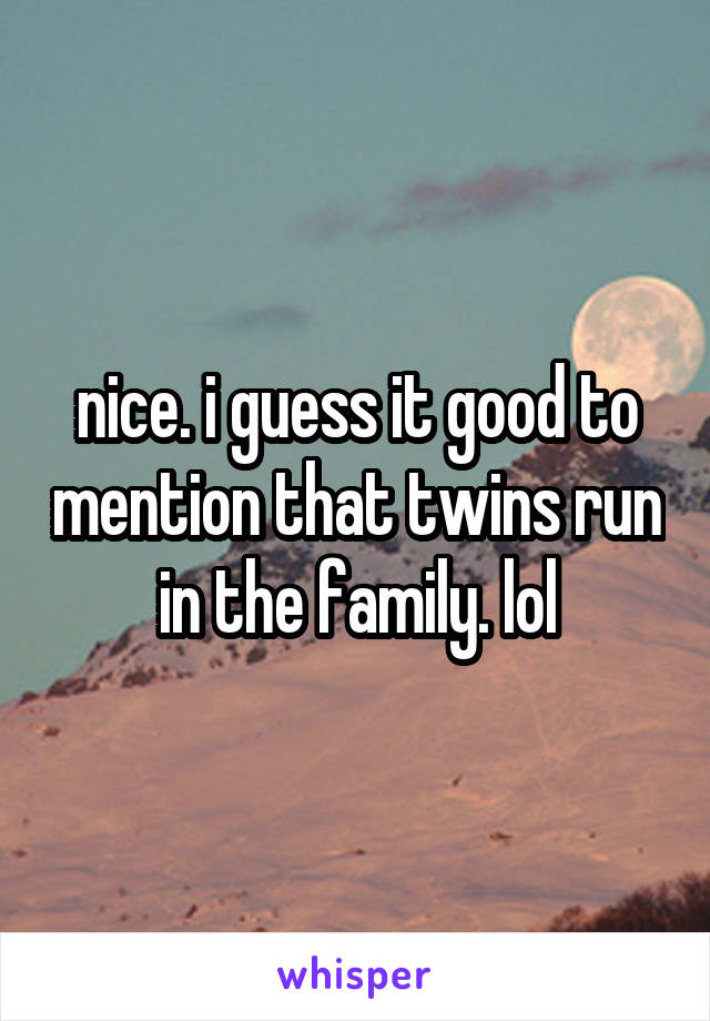 nice. i guess it good to mention that twins run in the family. lol