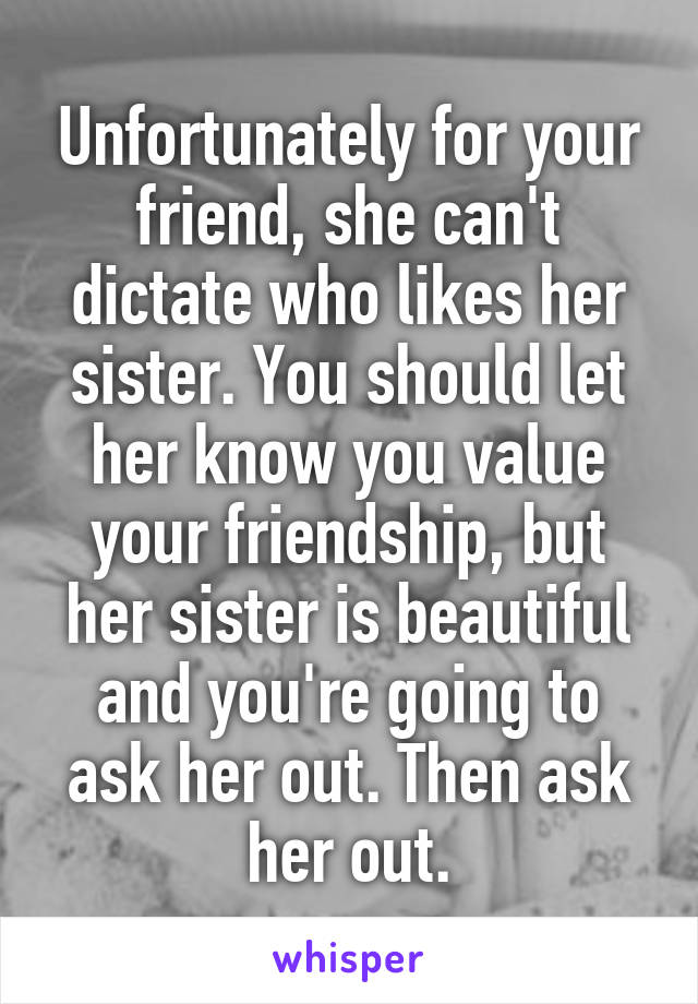 Unfortunately for your friend, she can't dictate who likes her sister. You should let her know you value your friendship, but her sister is beautiful and you're going to ask her out. Then ask her out.