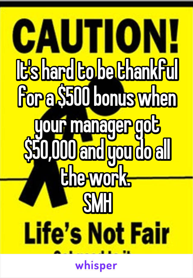 It's hard to be thankful for a $500 bonus when your manager got $50,000 and you do all the work. 
SMH