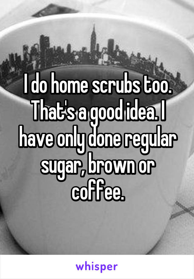 I do home scrubs too. That's a good idea. I have only done regular sugar, brown or coffee.