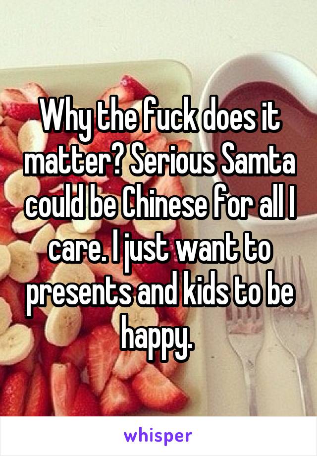 Why the fuck does it matter? Serious Samta could be Chinese for all I care. I just want to presents and kids to be happy. 