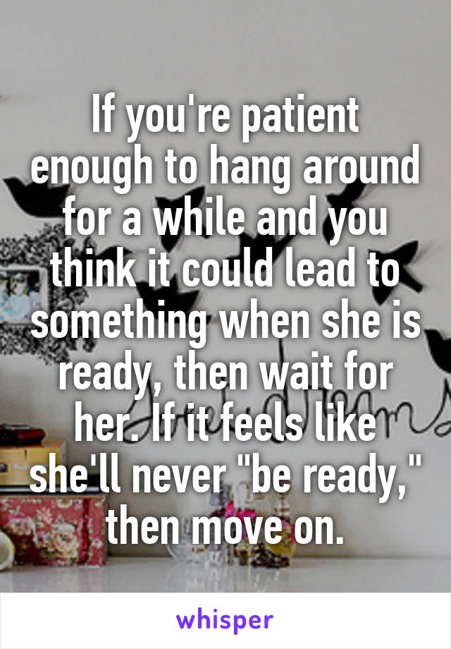 If you're patient enough to hang around for a while and you think it could lead to something when she is ready, then wait for her. If it feels like she'll never "be ready," then move on.