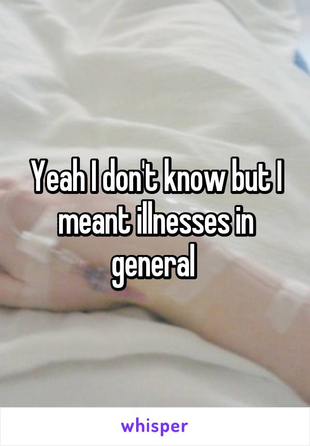 Yeah I don't know but I meant illnesses in general 