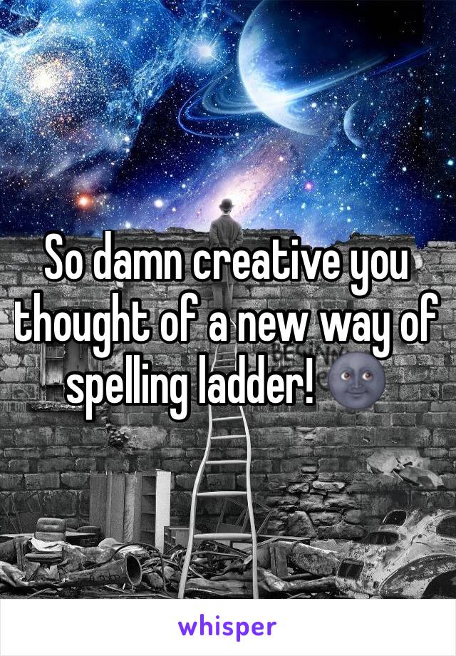 So damn creative you thought of a new way of spelling ladder! 🌚