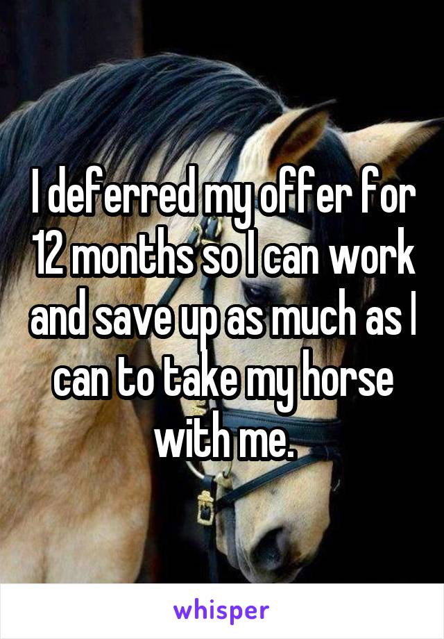 I deferred my offer for 12 months so I can work and save up as much as I can to take my horse with me.