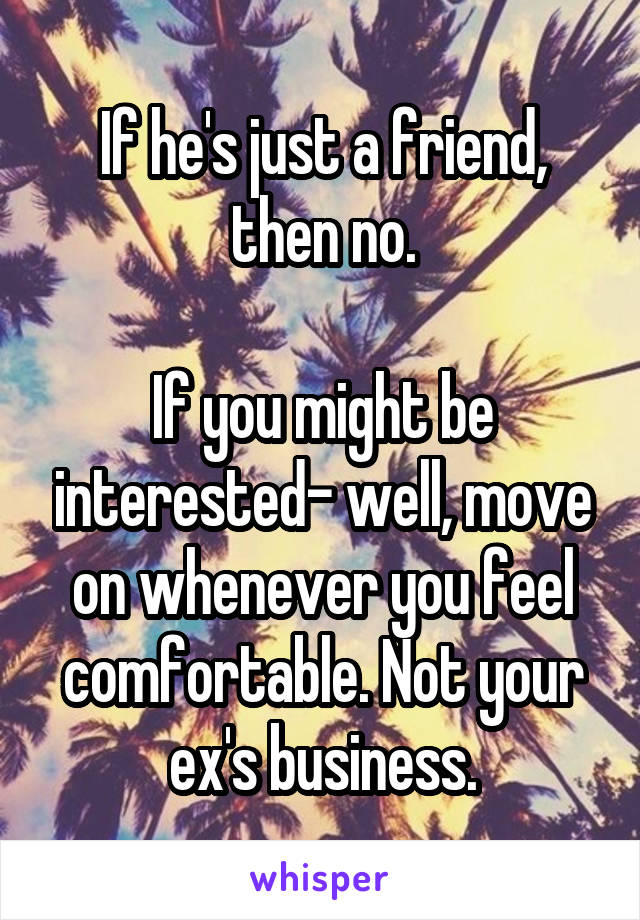 If he's just a friend, then no.

If you might be interested- well, move on whenever you feel comfortable. Not your ex's business.