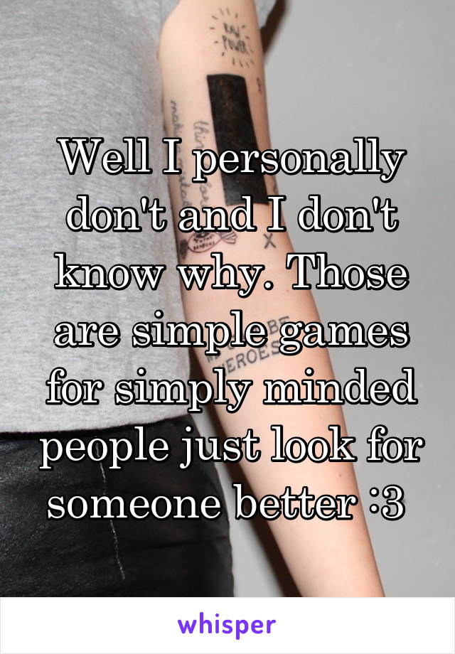 Well I personally don't and I don't know why. Those are simple games for simply minded people just look for someone better :3 