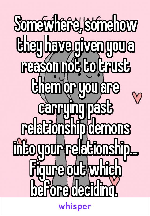 Somewhere, somehow they have given you a reason not to trust them or you are carrying past relationship demons into your relationship... Figure out which before deciding. 