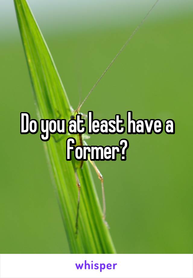 Do you at least have a former?