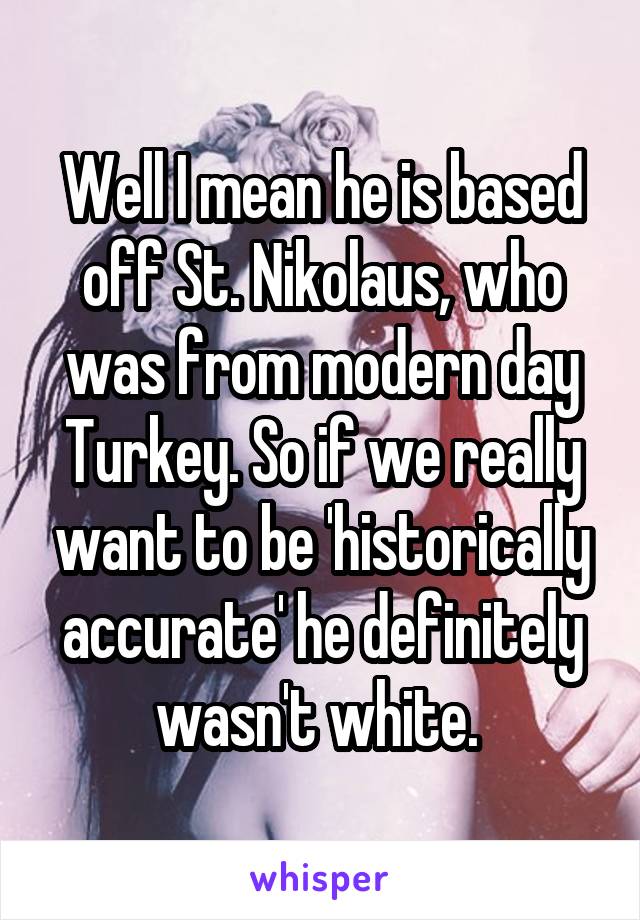 Well I mean he is based off St. Nikolaus, who was from modern day Turkey. So if we really want to be 'historically accurate' he definitely wasn't white. 