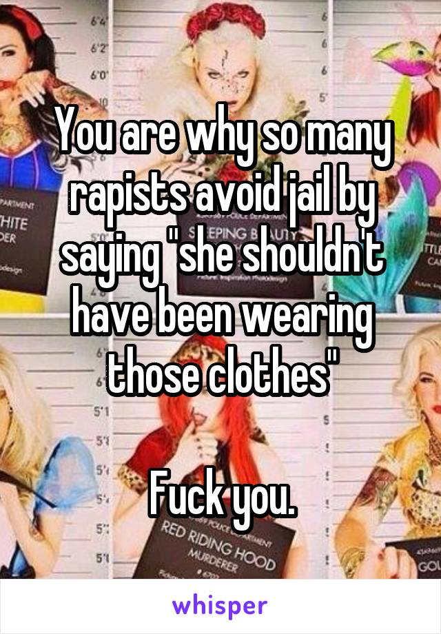 You are why so many rapists avoid jail by saying "she shouldn't have been wearing those clothes"

Fuck you.