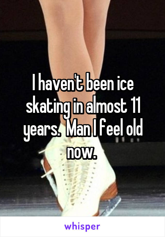 I haven't been ice skating in almost 11 years.  Man I feel old now. 
