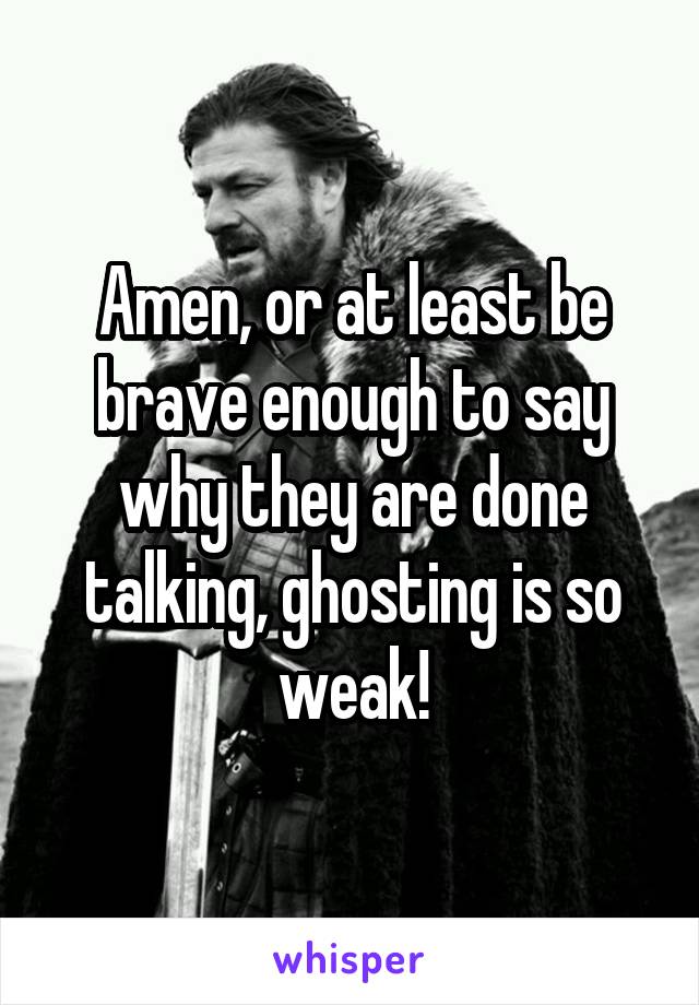 Amen, or at least be brave enough to say why they are done talking, ghosting is so weak!