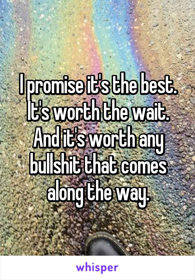 I promise it's the best. It's worth the wait. And it's worth any bullshit that comes along the way.